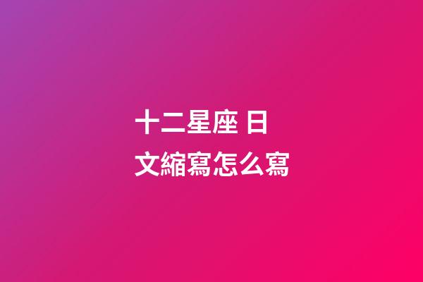 十二星座 日文縮寫怎么寫